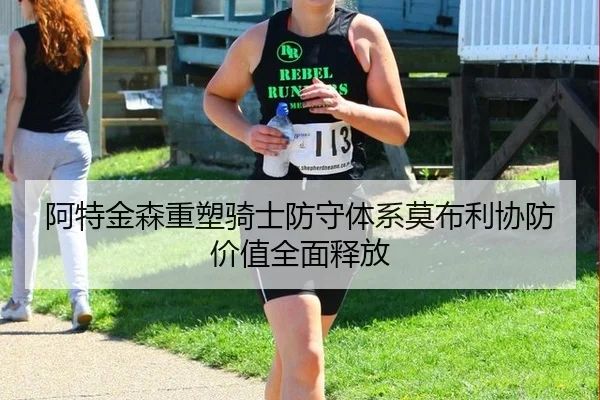 阿特金森重塑骑士防守体系莫布利协防价值全面释放