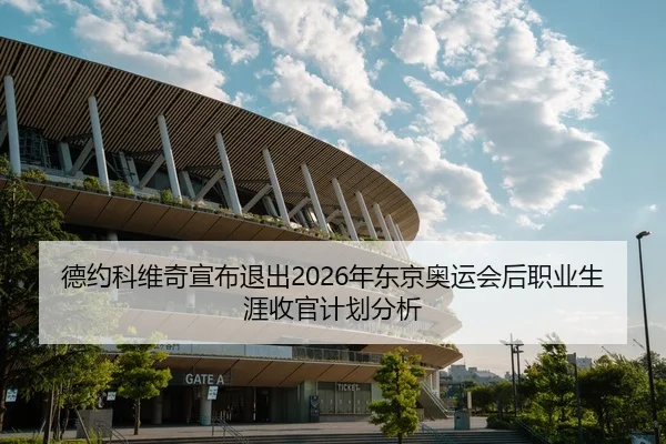 德约科维奇宣布退出2026年东京奥运会后职业生涯收官计划分析