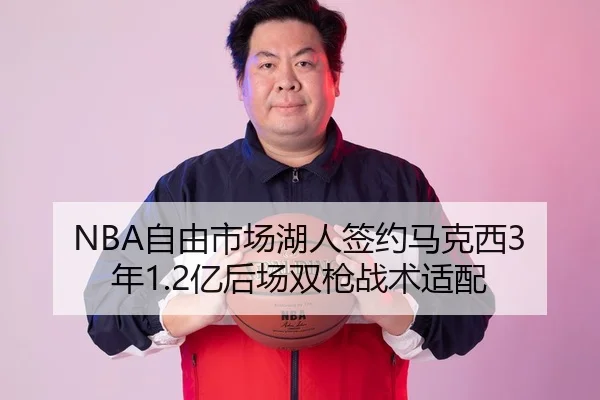 NBA自由市场湖人签约马克西3年1.2亿后场双枪战术适配