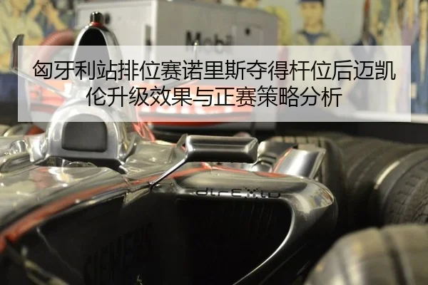 匈牙利站排位赛诺里斯夺得杆位后迈凯伦升级效果与正赛策略分析