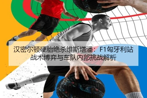 汉密尔顿硬胎绝杀维斯塔潘：F1匈牙利站战术博弈与车队内部挑战解析